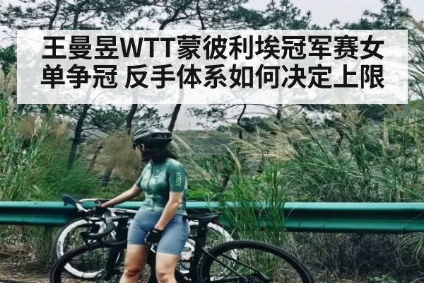 王曼昱WTT蒙彼利埃冠军赛女单争冠 反手体系如何决定上限